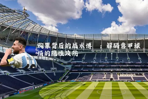 购票背后的战术博弈:解码意甲球场的隐性攻防