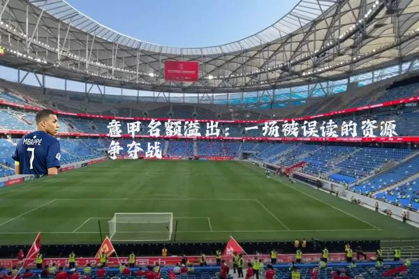 意甲名额溢出:一场被误读的资源争夺战