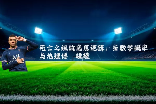 死亡之组的底层逻辑：当数学概率与地理博弈碰撞
