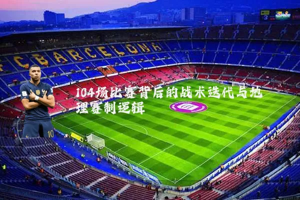 104场比赛背后的战术迭代与地理赛制逻辑