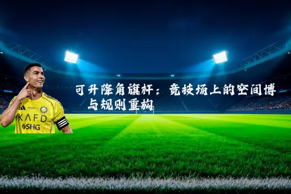 可升降角旗杆:竞技场上的空间博弈与规则重构