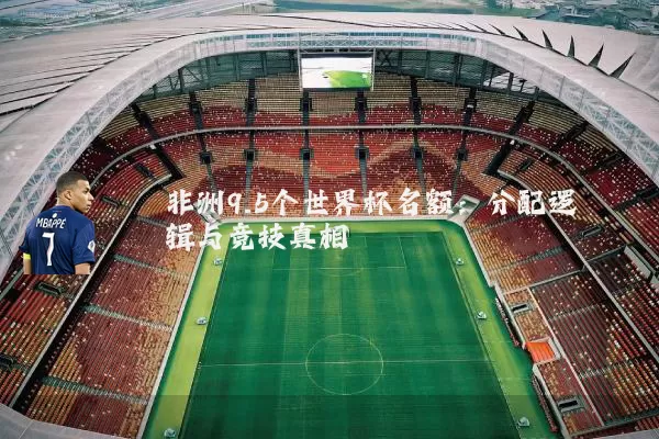 非洲9.5个世界杯名额：分配逻辑与竞技真相