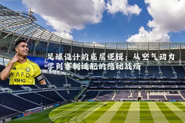 足球设计的底层逻辑：从空气动力学到赛制适配的隐秘战场