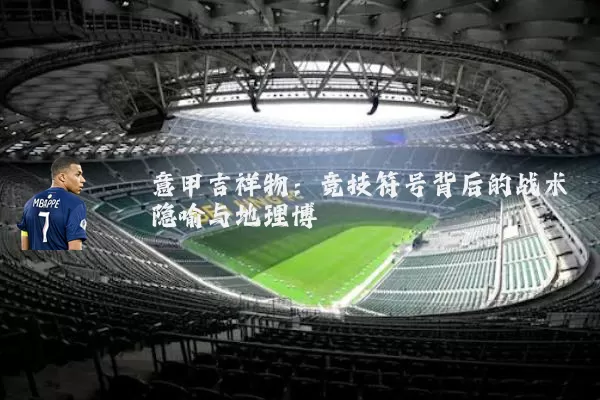 意甲吉祥物：竞技符号背后的战术隐喻与地理博弈