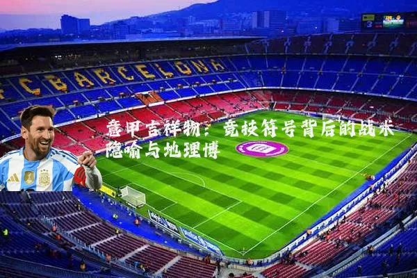 意甲吉祥物：竞技符号背后的战术隐喻与地理博弈