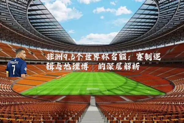 非洲9.5个世界杯名额:赛制逻辑与地理博弈的深层解析