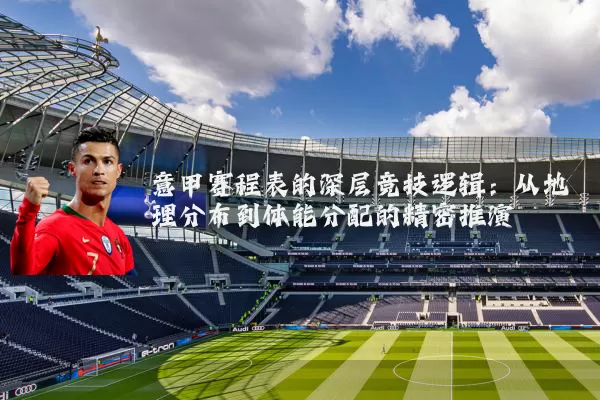 意甲赛程表的深层竞技逻辑:从地理分布到体能分配的精密推演