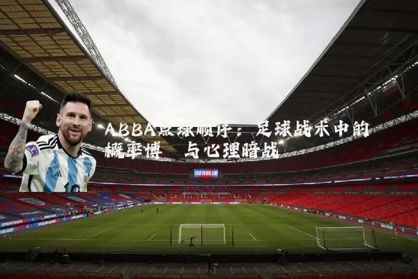 ABBA点球顺序:足球战术中的概率博弈与心理暗战