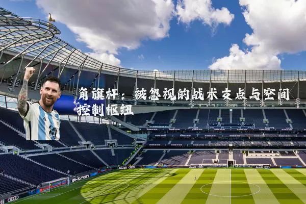 角旗杆:被忽视的战术支点与空间控制枢纽
