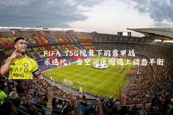 FIFA TSG视角下的意甲战术迭代:当空间压缩遇上动态平衡