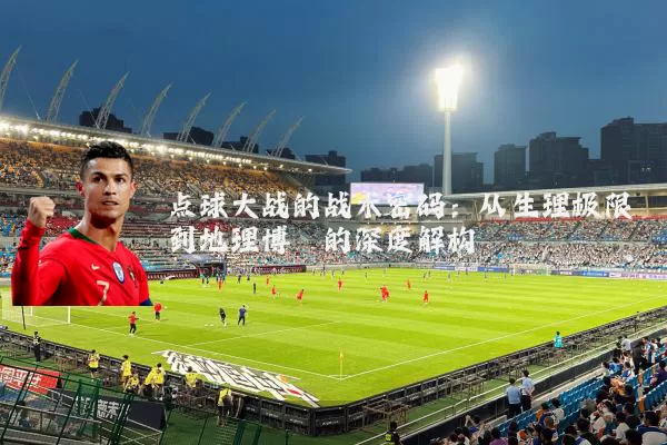 点球大战的战术密码:从生理极限到地理博弈的深度解构