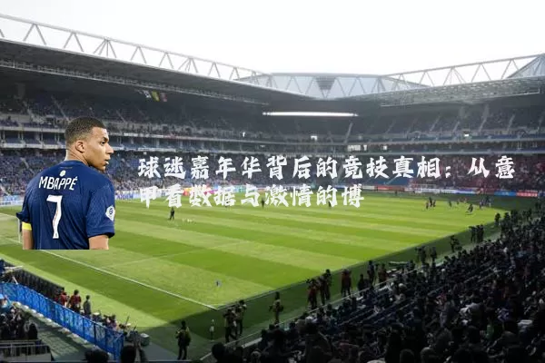 球迷嘉年华背后的竞技真相：从意甲看数据与激情的博弈