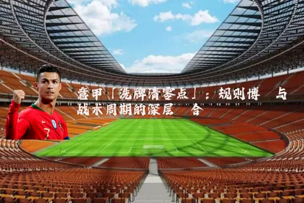意甲「洗牌清零点」:规则博弈与战术周期的深层耦合